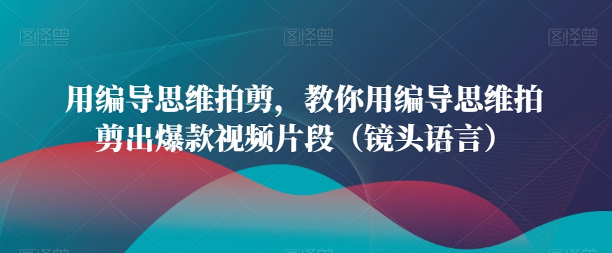 用编导思维拍剪，教你用编导思维拍剪出爆款视频片段（镜头语言）-古龙岛网创