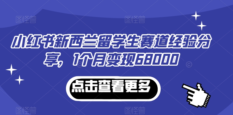 小红书新西兰留学生赛道经验分享，1个月变现68000【揭秘】-古龙岛网创