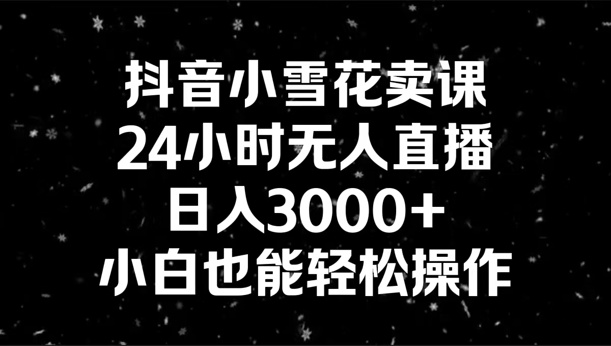 （8695期）抖音小雪花卖课，24小时无人直播，日入3000+，小白也能轻松操作-古龙岛网创
