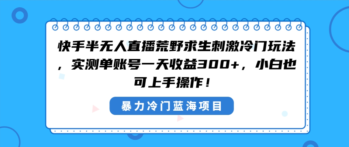 （8796期）快手半无人直播荒野求生刺激冷门玩法，实测单账号一天收益300+，小白也…-古龙岛网创