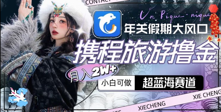 年关假期大风口,携程旅游撸金,超蓝海赛道,月入2w+【揭秘】