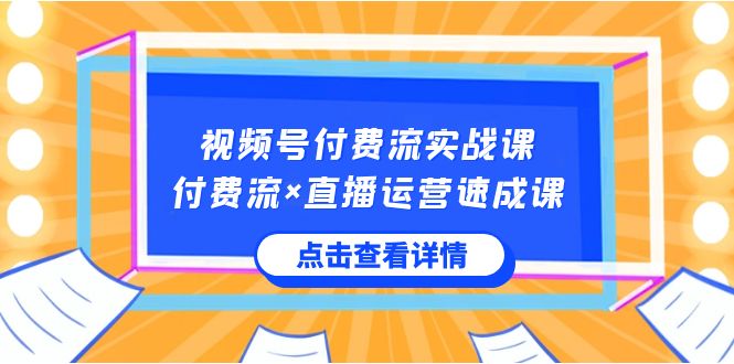 （8639期）视频号付费流实战课，付费流×直播运营速成课，让你快速掌握视频号核心运..-古龙岛网创