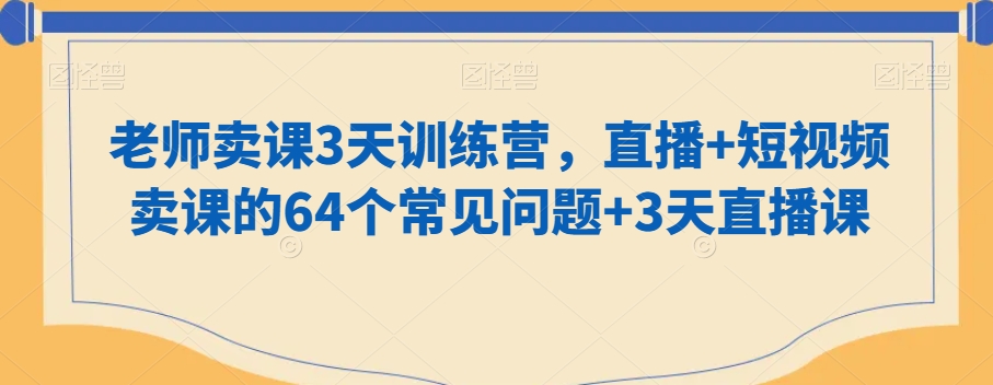 老师卖课3天训练营，直播+短视频卖课的64个常见问题+3天直播课-古龙岛网创