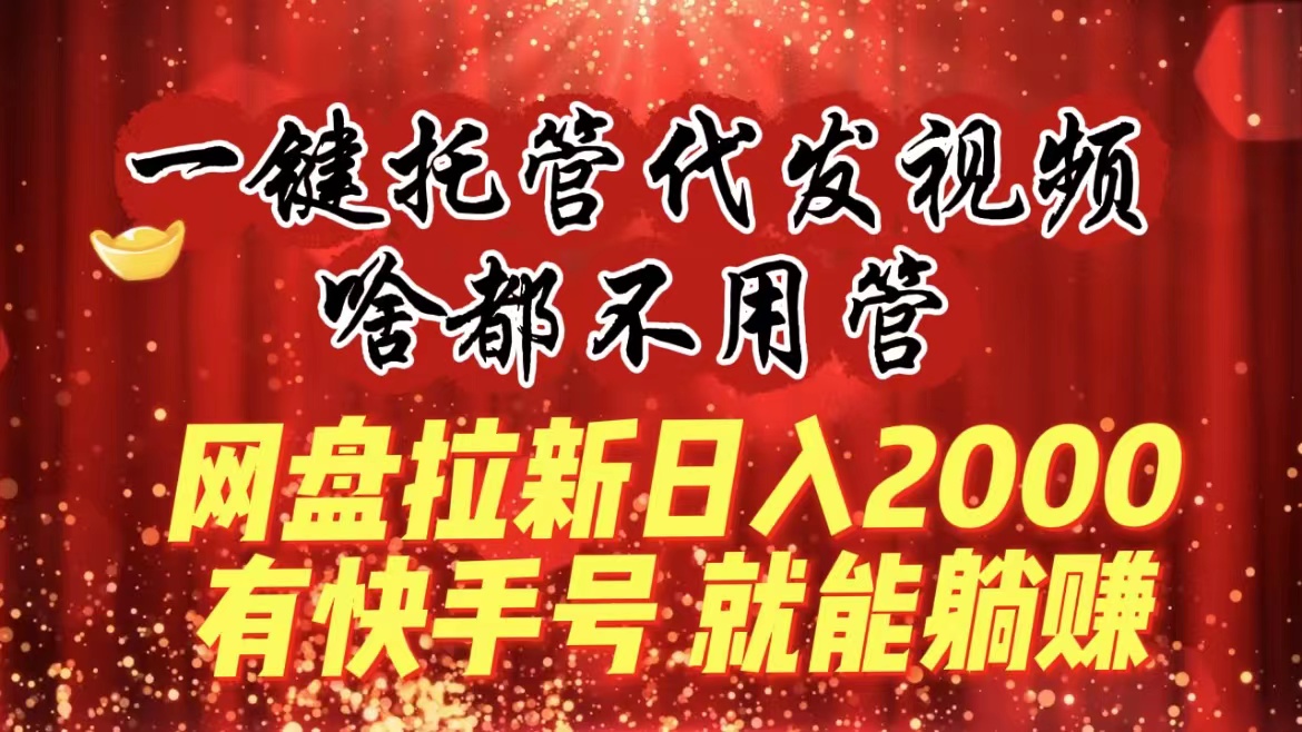 （8718期）一键托管代发视频，啥都不用管，网盘拉新日入2000+，有快手号就能躺赚-古龙岛网创