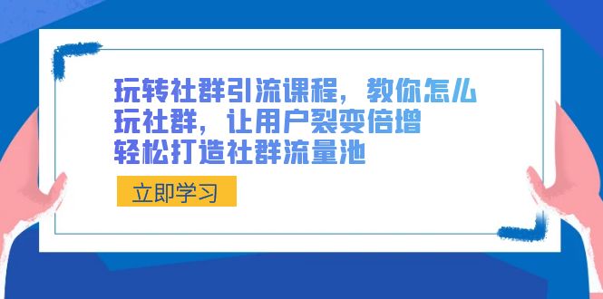 玩转社群引流课程，教你怎么玩社群，让用户裂变倍增，轻松打造社群流量池-古龙岛网创