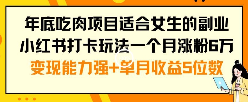 年底吃肉项目适合女生的副业小红书打卡玩法一个月涨粉6万+变现能力强+单月收益5位数【揭秘】-古龙岛网创