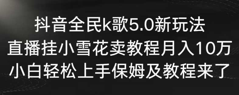 抖音全民k歌5.0新玩法,直播挂小雪花卖教程月入10万,小白轻松上手,保姆及教程来了【揭秘】