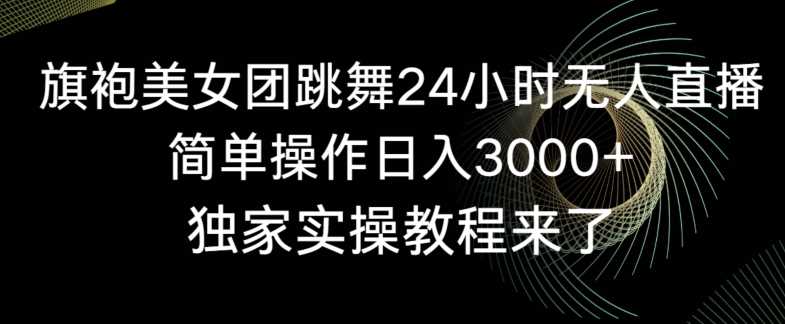 旗袍美女团跳舞24小时无人直播，简单操作日入3000+，独家实操教程来了【揭秘】-古龙岛网创