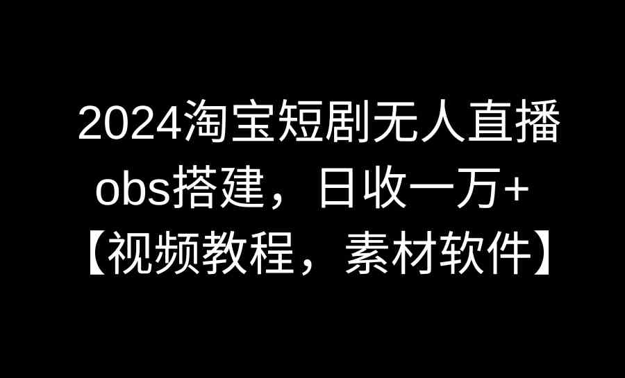 （8985期）2024淘宝短剧无人直播3.0，obs搭建，日收一万+，【视频教程，附素材软件】-古龙岛网创