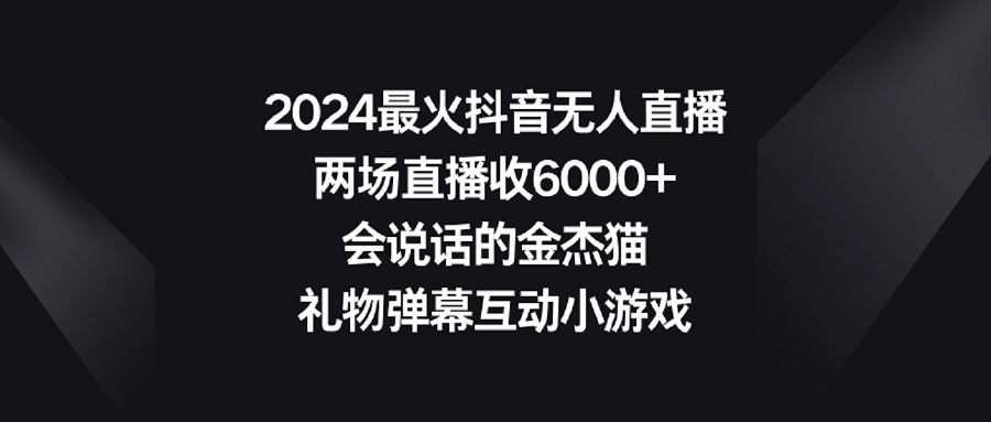 （9022期）2024最火抖音无人直播，两场直播收6000+会说话的金杰猫 礼物弹幕互动小游戏-古龙岛网创