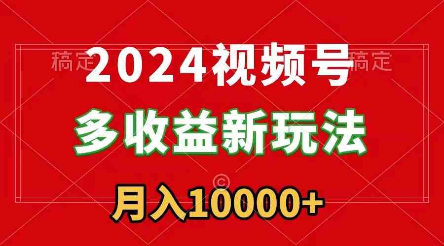 （8994期）2024视频号多收益新玩法，每天5分钟，月入1w+，新手小白都能简单上手-古龙岛网创