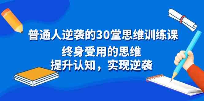 （8935期）普通人逆袭的30堂思维训练课，终身受用的思维，提升认知，实现逆袭-古龙岛网创