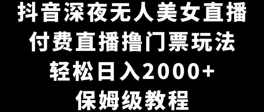 （8908期）抖音深夜无人美女直播，付费直播撸门票玩法，轻松日入2000+，保姆级教程-古龙岛网创