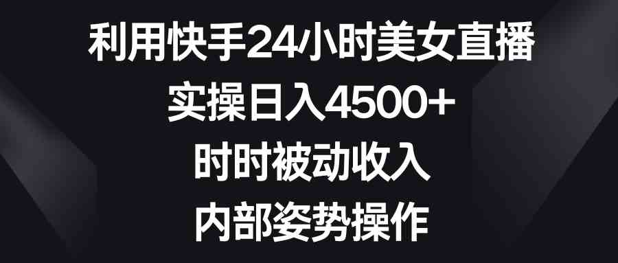 （8865期）利用快手24小时美女直播，实操日入4500+，时时被动收入，内部姿势操作-古龙岛网创