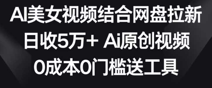 AI美女视频结合网盘拉新,日收5万+两分钟一条Ai原创视频,0成本0门槛送工具【揭秘】