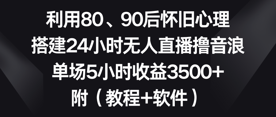 （8819期）利用80、90后怀旧心理，搭建24小时无人直播撸音浪，单场5小时收益3500+…-古龙岛网创