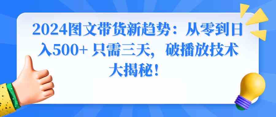 （8904期）2024图文带货新趋势：从零到日入500+ 只需三天，破播放技术大揭秘！-古龙岛网创