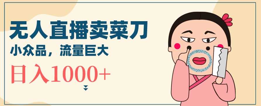 无人冷门品直播新玩法，通过卖菜刀日入1000+【揭秘】-古龙岛网创