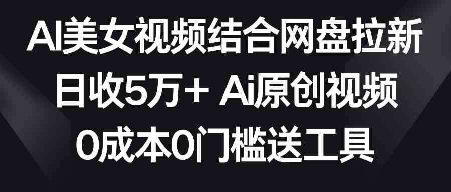（8997期）AI美女视频结合网盘拉新，日收5万+两分钟一条Ai原创视频，0成本0门槛送工具-古龙岛网创