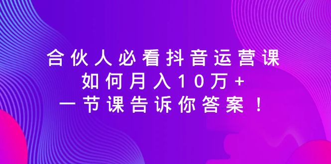 （8824期）合伙人必看抖音运营课，如何月入10万+，一节课告诉你答案！-古龙岛网创