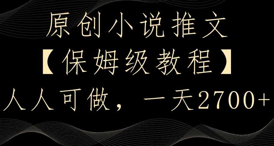 原创小说推文,保姆级教程,人人可做,一天2700【揭秘】