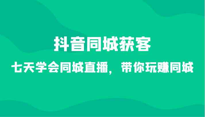 抖音同城获客-七天学会同城直播，带你玩赚同城（34节课）-古龙岛网创