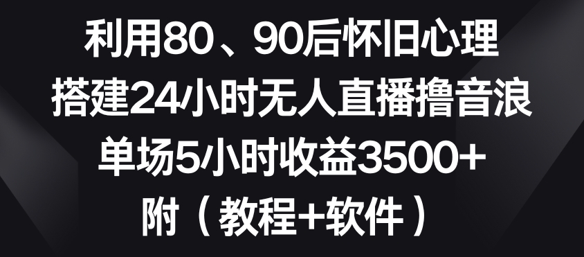 利用80、90后怀旧心理，搭建24小时无人直播撸音浪，单场5小时收益3500+（教程+软件）【揭秘】-古龙岛网创