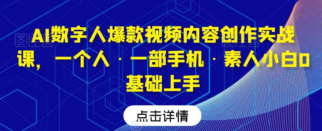 AI数字人爆款视频内容创作实战课，一个人·一部手机·素人小白0基础上手-古龙岛网创