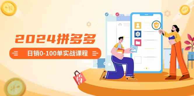 2024拼多多日销0-100单实战课程：新手注册开店到日销100单整套流程-古龙岛网创