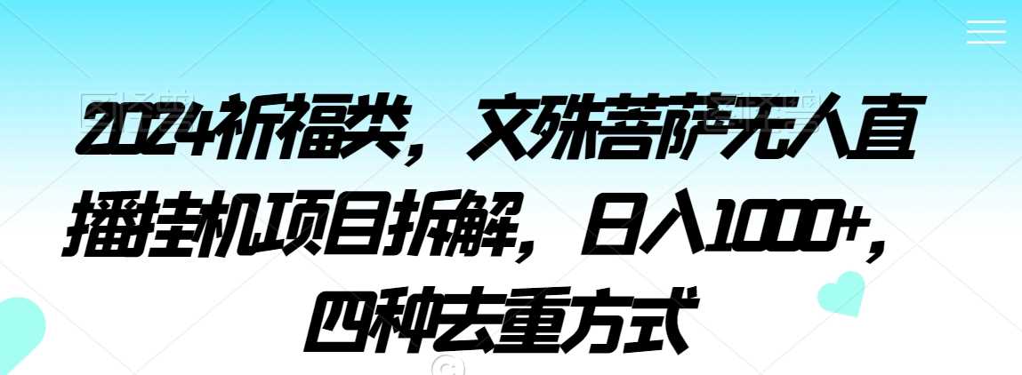 2024祈福类，文殊菩萨无人直播挂机项目拆解，日入1000+，四种去重方式【揭秘】-古龙岛网创