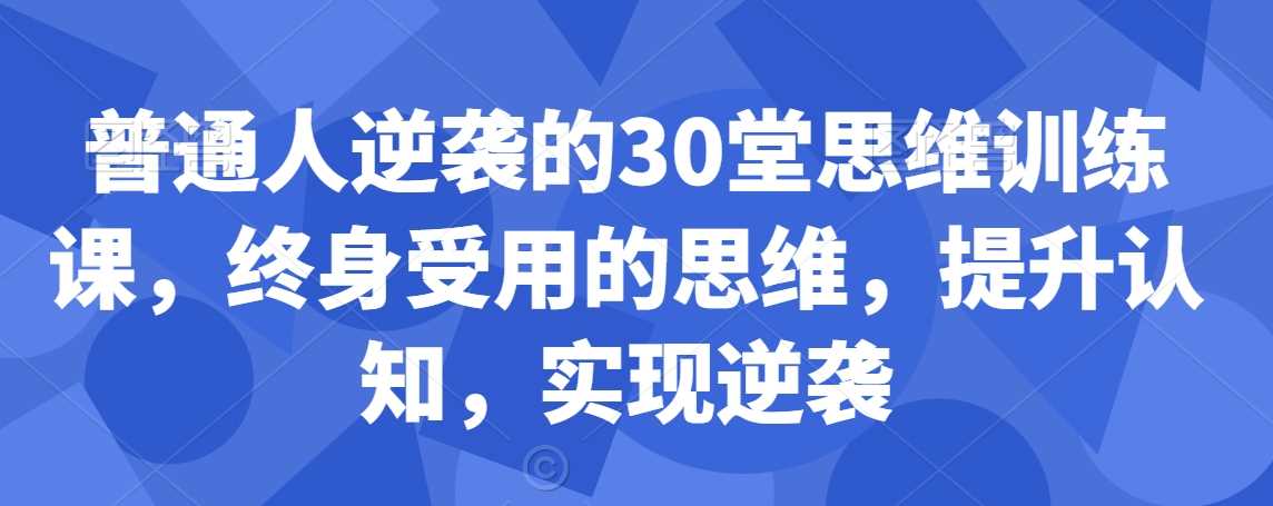 普通人逆袭的30堂思维训练课，​终身受用的思维，提升认知，实现逆袭-古龙岛网创