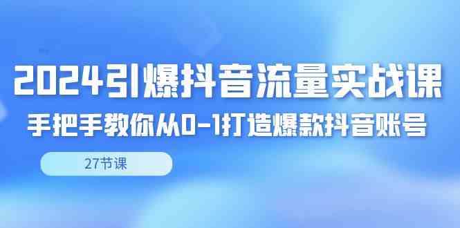 （8951期）2024引爆·抖音流量实战课，手把手教你从0-1打造爆款抖音账号（27节）-古龙岛网创