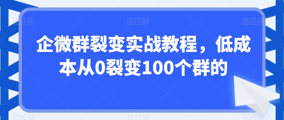 企微群裂变实战教程，低成本从0裂变100个群的-古龙岛网创