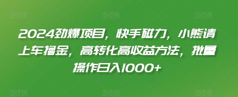 2024劲爆项目，快手磁力，小熊请上车撸金，高转化高收益方法，批量操作日入1000+【揭秘】-古龙岛网创