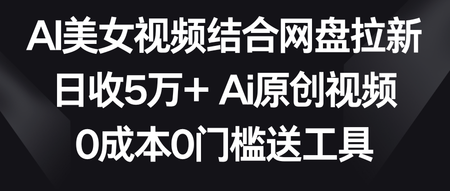 AI美女视频结合网盘拉新，日收5万+ 两分钟一条Ai原创视频，0成本0门槛送工具-古龙岛网创