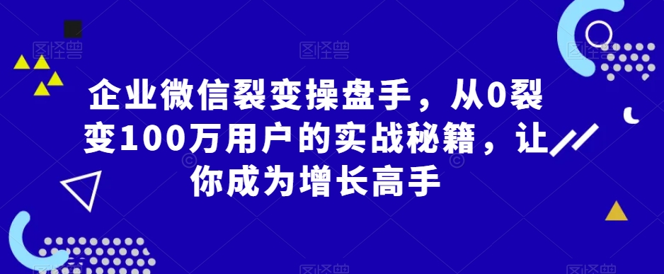 企业微信裂变操盘手，从0裂变100万用户的实战秘籍，让你成为增长高手-古龙岛网创