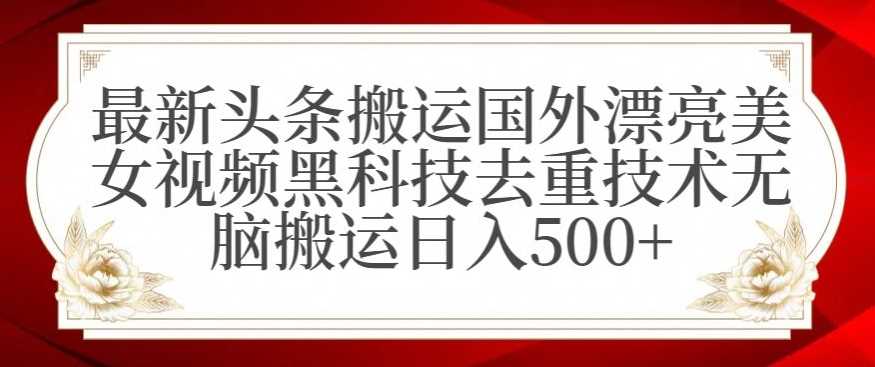 最新头条搬运国外漂亮美女视频黑科技去重技术无脑搬运日入500+【揭秘】-古龙岛网创