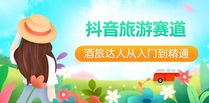 （8854期）抖音旅游赛道酒 旅达人从入门到精通：直播+短视频+旅游  未来5年风口-古龙岛网创