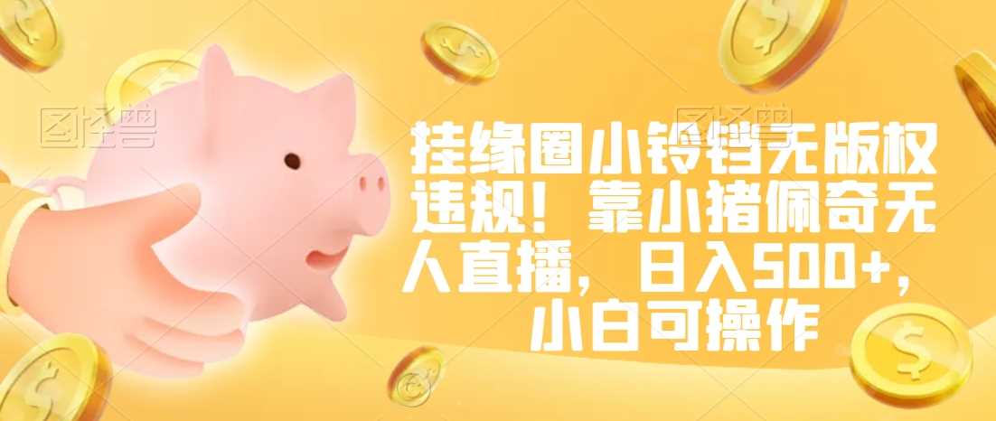 挂缘圈小铃铛无版权违规!靠小猪佩奇无人直播,日入500+,小白可操作【揭秘】