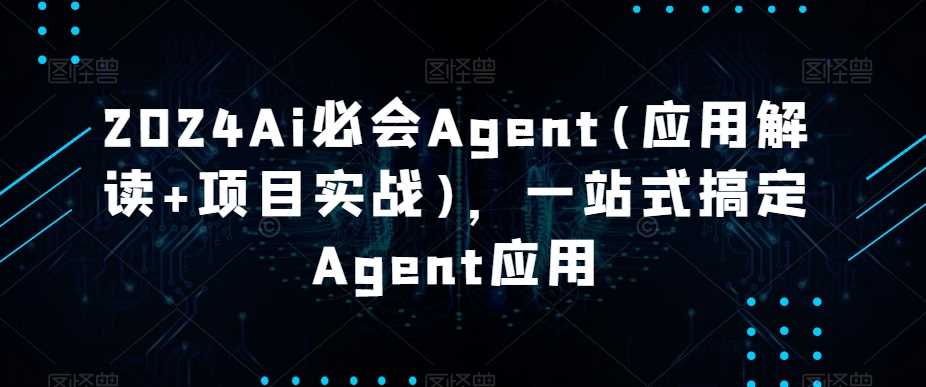 2024Ai必会Agent(应用解读+项目实战)，一站式搞定Agent应用-古龙岛网创