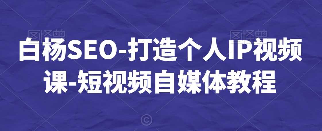 白杨SEO-打造个人IP视频课-短视频自媒体教程-古龙岛网创