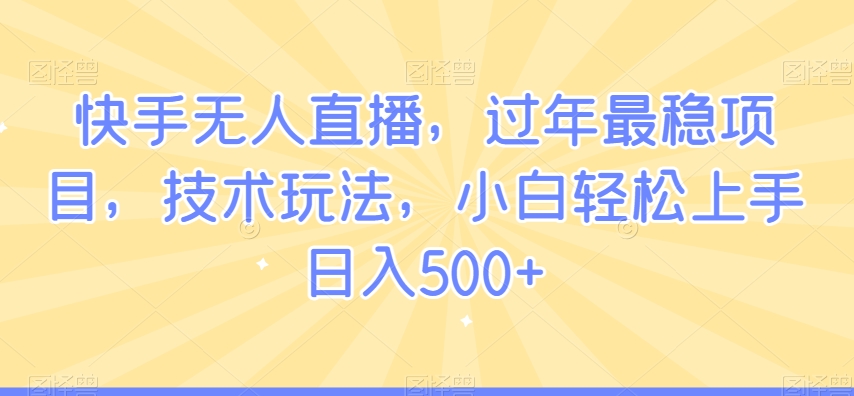 快手无人直播，过年最稳项目，技术玩法，小白轻松上手日入500+【揭秘】-古龙岛网创
