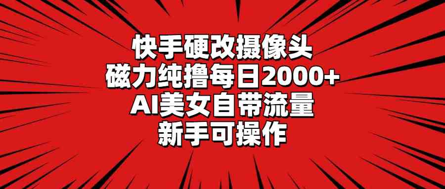 （9188期）快手硬改摄像头，磁力纯撸每日2000+，AI美女自带流量，新手可操作-古龙岛网创