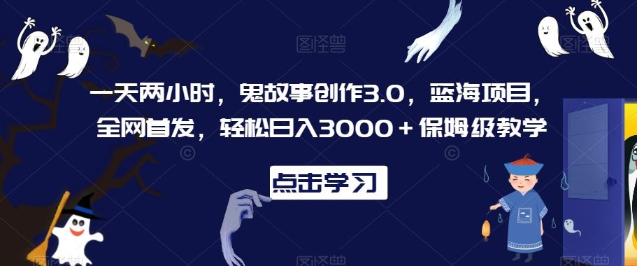 一天两小时，鬼故事创作3.0，蓝海项目，全网首发，轻松日入3000＋保姆级教学【揭秘】-古龙岛网创