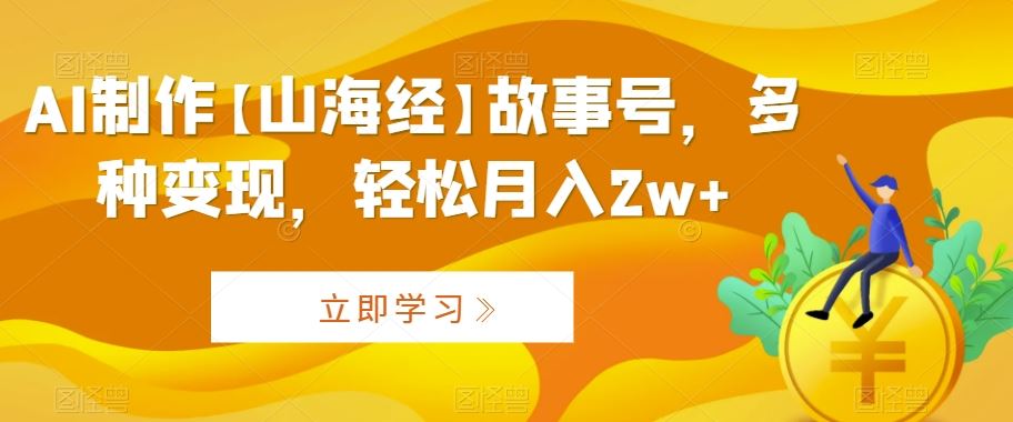 AI制作【山海经】故事号，多种变现，轻松月入2w+【揭秘】-古龙岛网创