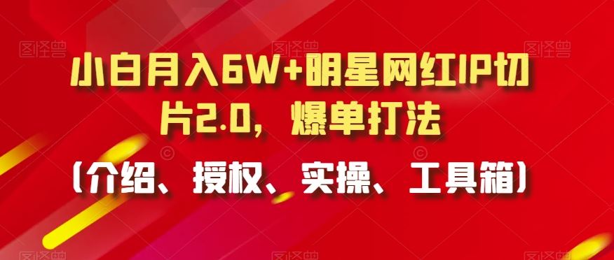 小白月入6W+明星网红IP切片2.0，爆单打法（介绍、授权、实操、工具箱）【揭秘】-古龙岛网创