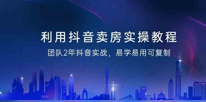 （9079期）利用抖音-卖房实操教程，团队2年抖音实战，易学易用可复制（43节无水印）-古龙岛网创