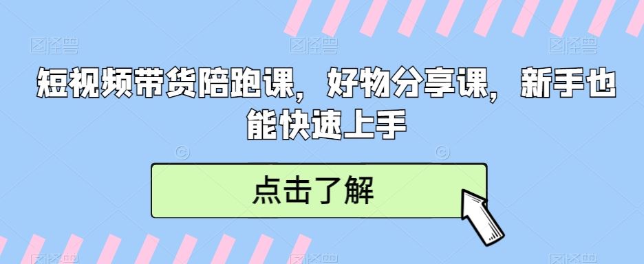 短视频带货陪跑课，好物分享课，新手也能快速上手-古龙岛网创