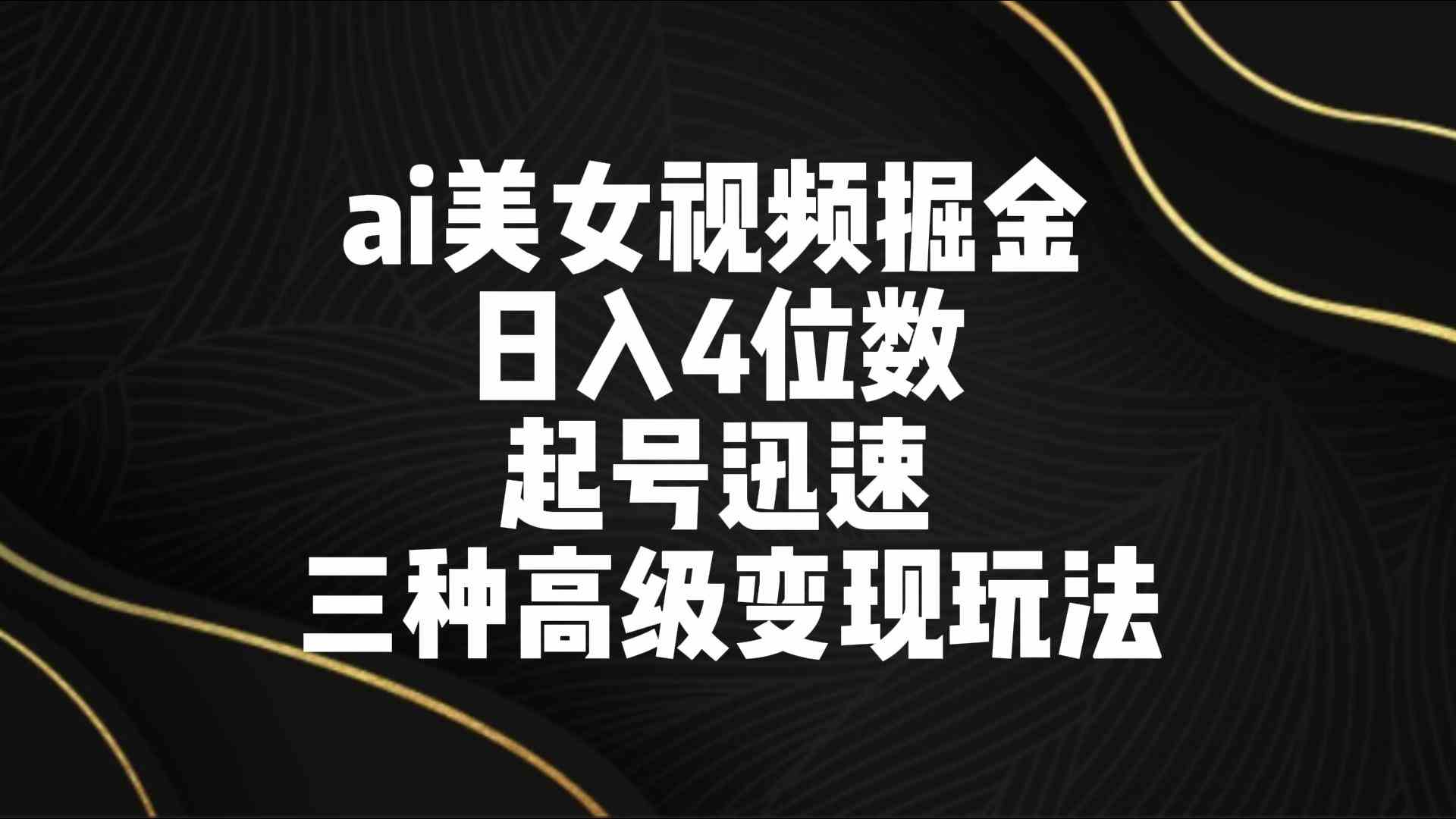 ai美女视频掘金 日入4位数 起号迅速 三种高级变现玩法-古龙岛网创