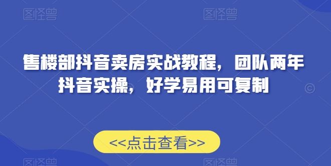 售楼部抖音卖房实战教程，团队两年抖音实操，好学易用可复制-古龙岛网创